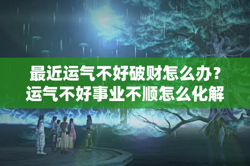 最近运气不好破财怎么办？运气不好事业不顺怎么化解