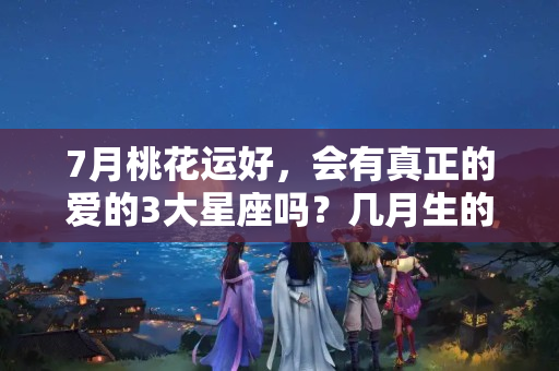 7月桃花运好，会有真正的爱的3大星座吗？几月生的才是白羊座