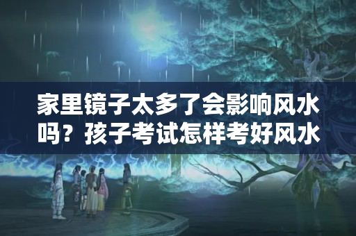 家里镜子太多了会影响风水吗？孩子考试怎样考好风水学