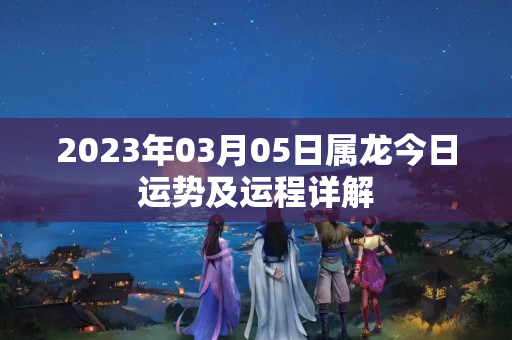 2023年03月05日属龙今日运势及运程详解