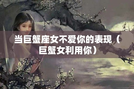 当巨蟹座女不爱你的表现（巨蟹女利用你）