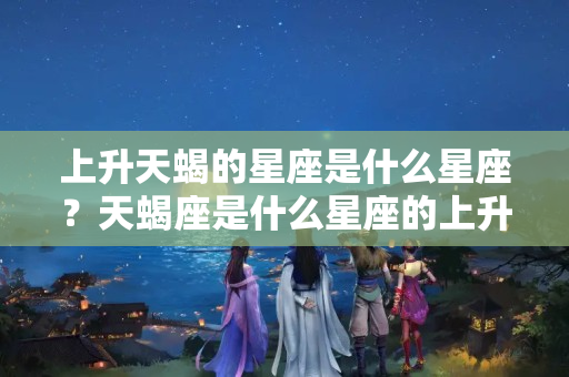 上升天蝎的星座是什么星座？天蝎座是什么星座的上升星座