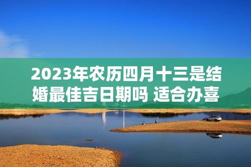 2023年农历四月十三是结婚最佳吉日期吗 适合办喜酒吗