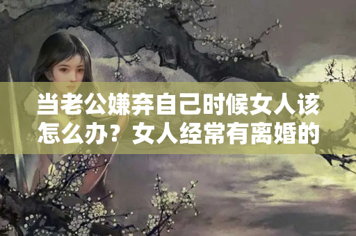 当老公嫌弃自己时候女人该怎么办？女人经常有离婚的念头怎么办