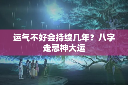 运气不好会持续几年？八字走忌神大运