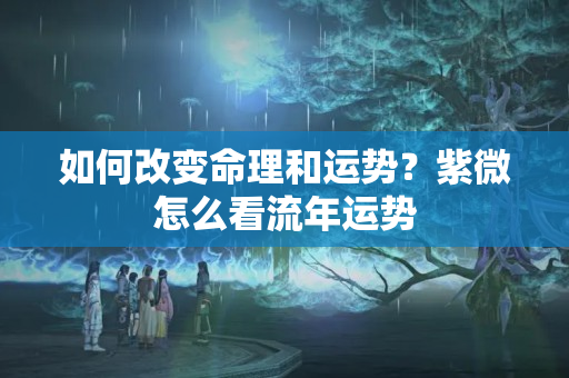 如何改变命理和运势？紫微怎么看流年运势