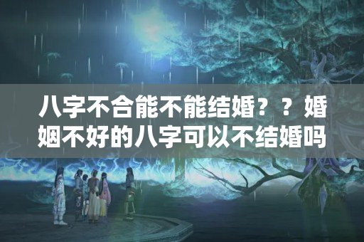 八字不合能不能结婚？？婚姻不好的八字可以不结婚吗女