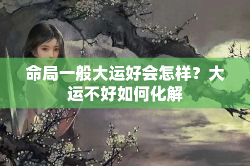 命局一般大运好会怎样？大运不好如何化解