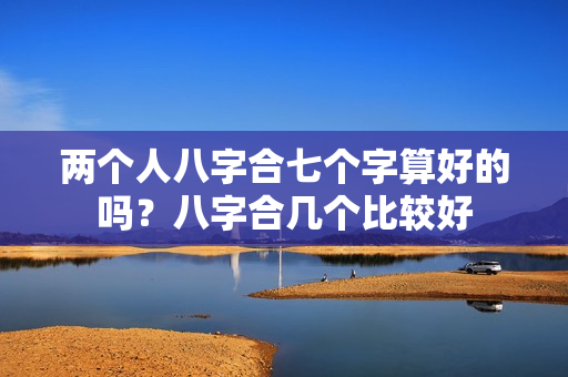 两个人八字合七个字算好的吗？八字合几个比较好