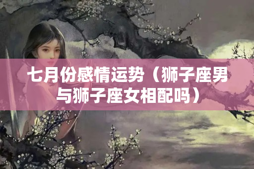 七月份感情运势（狮子座男与狮子座女相配吗）