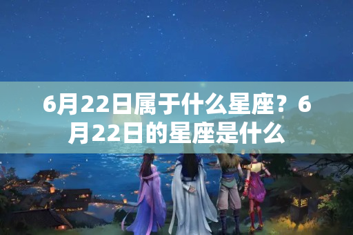 6月22日属于什么星座？6月22日的星座是什么