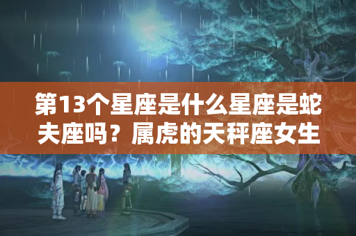 第13个星座是什么星座是蛇夫座吗？属虎的天秤座女生