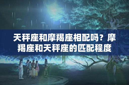 天秤座和摩羯座相配吗？摩羯座和天秤座的匹配程度