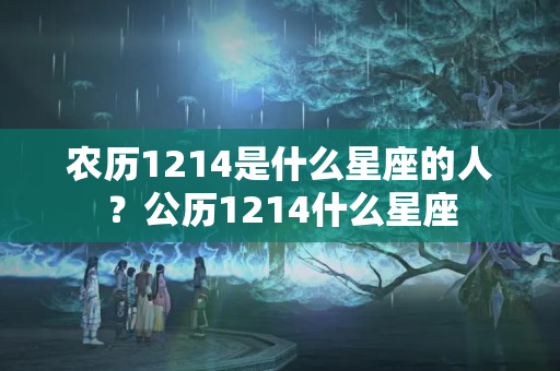 农历1214是什么星座的人？公历1214什么星座