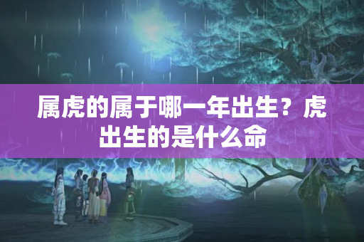 属虎的属于哪一年出生？虎出生的是什么命