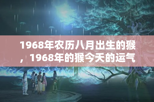 1968年农历八月出生的猴，1968年的猴今天的运气怎么样