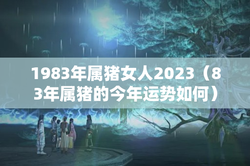 1983年属猪女人2023（83年属猪的今年运势如何）