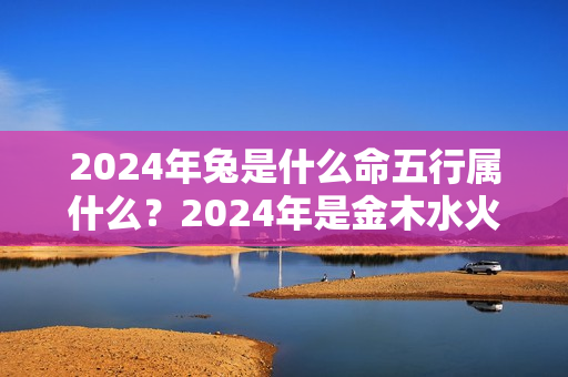 2024年兔是什么命五行属什么？2024年是金木水火土