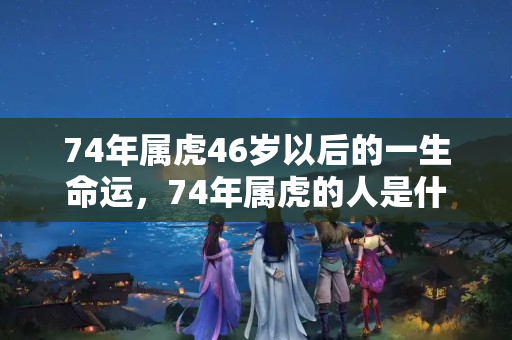 74年属虎46岁以后的一生命运，74年属虎的人是什么命吗？属虎的有几个儿女呢