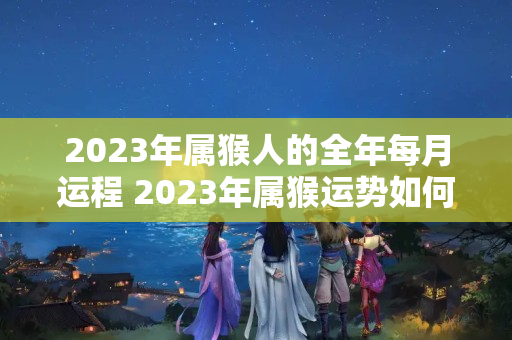 2023年属猴人的全年每月运程 2023年属猴运势如何