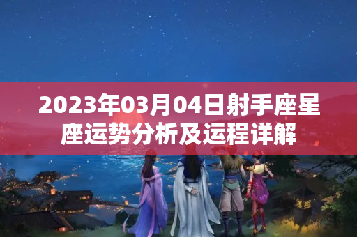 2023年03月04日射手座星座运势分析及运程详解