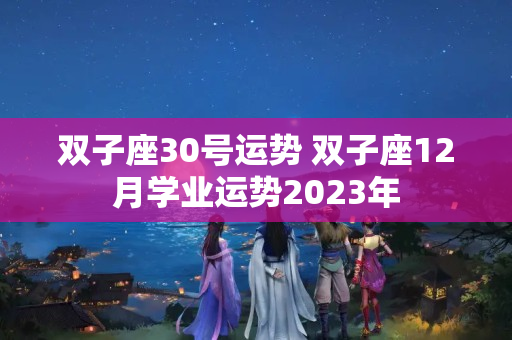 双子座30号运势 双子座12月学业运势2023年