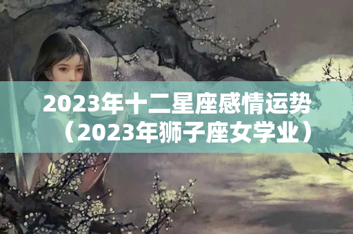 2023年十二星座感情运势（2023年狮子座女学业）