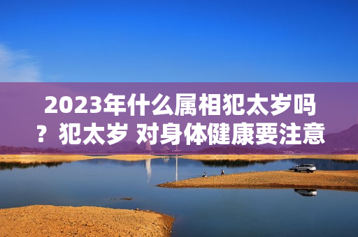 2023年什么属相犯太岁吗？犯太岁 对身体健康要注意什么