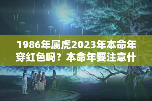 1986年属虎2023年本命年穿红色吗？本命年要注意什么女性