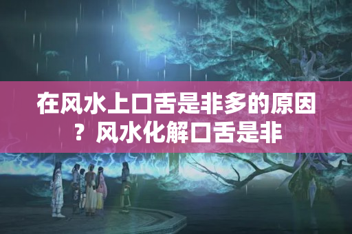 在风水上口舌是非多的原因？风水化解口舌是非