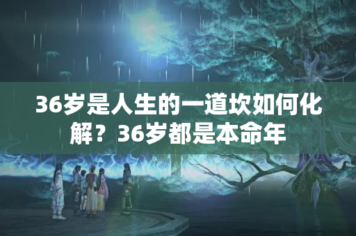 36岁是人生的一道坎如何化解？36岁都是本命年