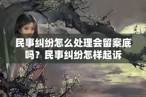 民事纠纷怎么处理会留案底吗？民事纠纷怎样起诉