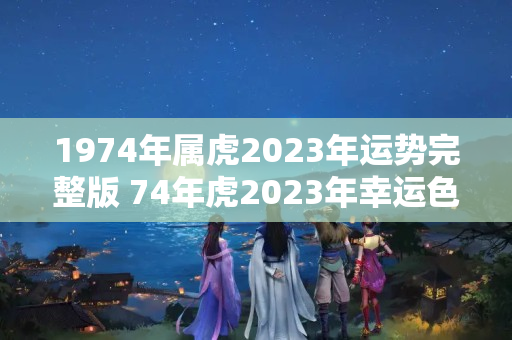 1974年属虎2023年运势完整版 74年虎2023年幸运色