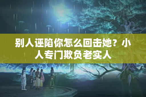 别人诬陷你怎么回击她？小人专门欺负老实人