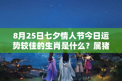 8月25日七夕情人节今日运势较佳的生肖是什么？属猪2023流年运势图