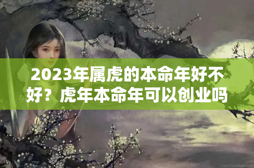 2023年属虎的本命年好不好？虎年本命年可以创业吗