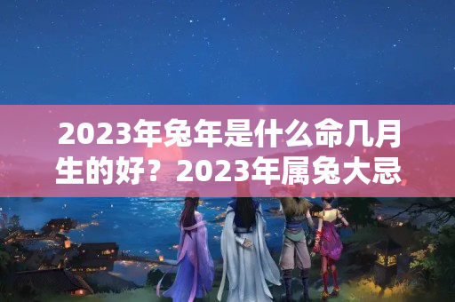 2023年兔年是什么命几月生的好？2023年属兔大忌