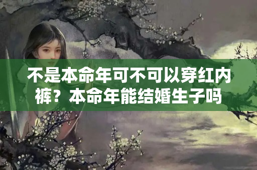 不是本命年可不可以穿红内裤？本命年能结婚生子吗