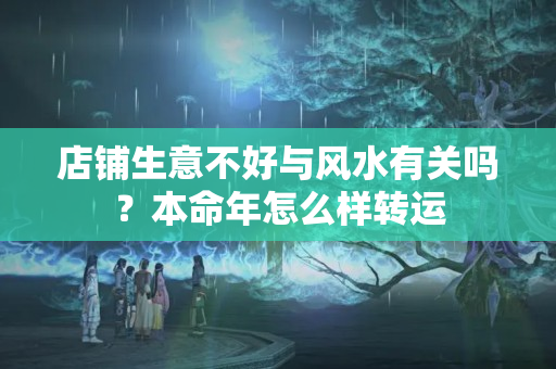 店铺生意不好与风水有关吗？本命年怎么样转运