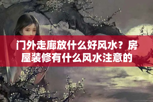 门外走廊放什么好风水？房屋装修有什么风水注意的