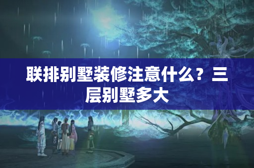 联排别墅装修注意什么？三层别墅多大