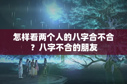 怎样看两个人的八字合不合？八字不合的朋友