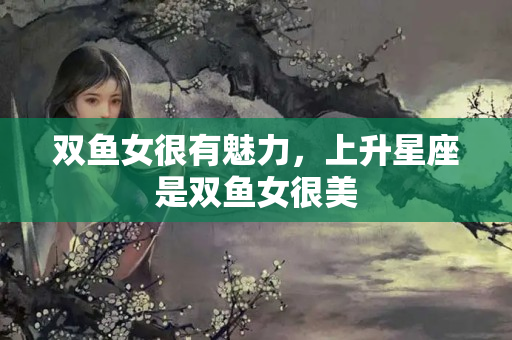 双鱼女很有魅力，上升星座是双鱼女很美