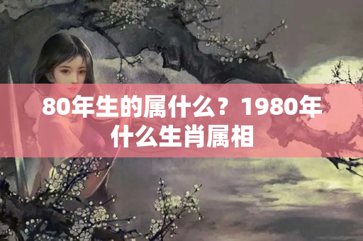 80年生的属什么？1980年什么生肖属相