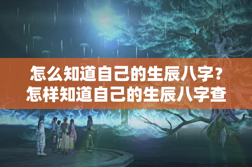 怎么知道自己的生辰八字？怎样知道自己的生辰八字查询