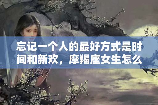 忘记一个人的最好方式是时间和新欢，摩羯座女生怎么忘记一个人呢