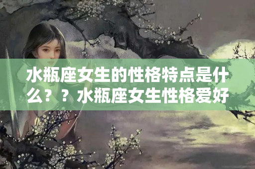 水瓶座女生的性格特点是什么？？水瓶座女生性格爱好