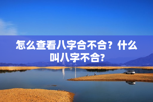 怎么查看八字合不合？什么叫八字不合?