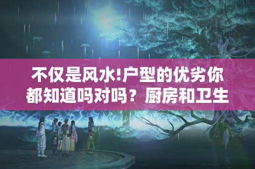 不仅是风水!户型的优劣你都知道吗对吗？厨房和卫生间挨着风水上面有什么不好