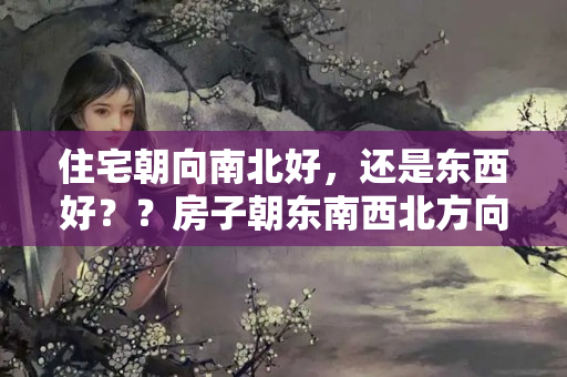 住宅朝向南北好，还是东西好？？房子朝东南西北方向好不好